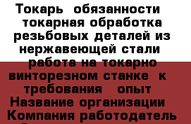 Токарь  обязанности: -токарная обработка резьбовых деталей из нержавеющей стали -работа на токарно-винторезном станке 1к62 требования: -опыт › Название организации ­ Компания-работодатель › Отрасль предприятия ­ Другое › Минимальный оклад ­ 20 000 - Все города Работа » Вакансии   . Адыгея респ.,Адыгейск г.